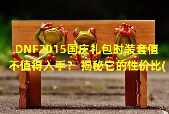 DNF2015国庆礼包时装套值不值得入手？ 揭秘它的性价比(深度分析)